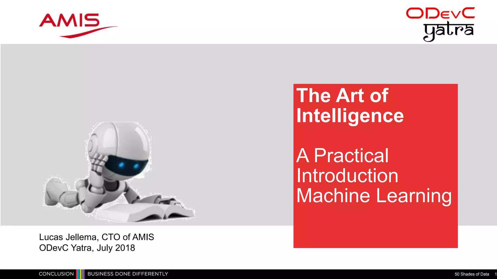 The Art of
Intelligence
A Practical
Introduction
Machine Learning
50 Shades of Data 1
Lucas Jellema, CTO of AMIS
ODevC Yatra, July 2018
 