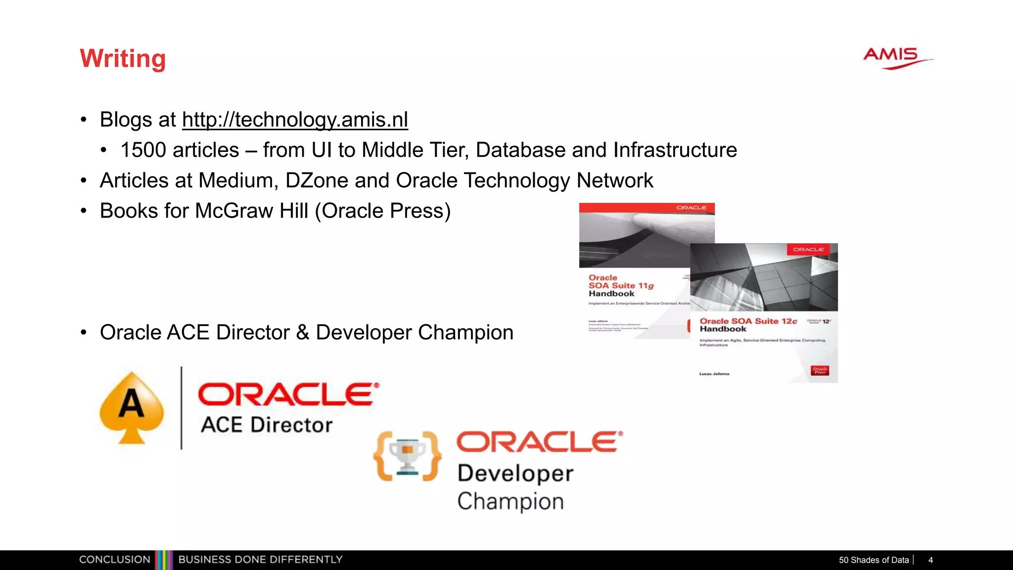 Writing
• Blogs at http://technology.amis.nl
• 1500 articles – from UI to Middle Tier, Database and Infrastructure
• Articles at Medium, DZone and Oracle Technology Network
• Books for McGraw Hill (Oracle Press)
• Oracle ACE Director & Developer Champion
50 Shades of Data 4
 