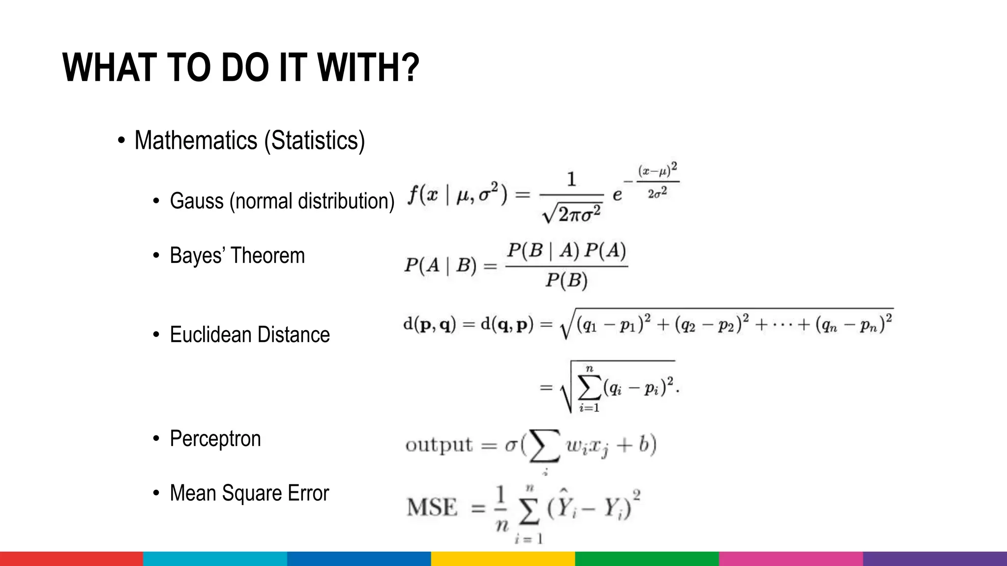 WHAT TO DO IT WITH?
• Mathematics (Statistics)
• Gauss (normal distribution)
• Bayes’ Theorem
• Euclidean Distance
• Perceptron
• Mean Square Error
 