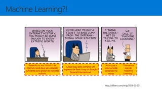 http://dilbert.com/strip/2013-02-02
Baseado no seu histórico de
internet, você deve ser estupido
suficiente para gostar de esportes
radicais.
Clique aqui para comprar um
ingresso de Base Jump da Estação
Espacial Internacional.
Acho que a
internet está
tentando me
matar.
Chamamos
isso de
“Machine
Learning”.
 