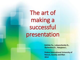 The art of
making a
successful
presentation
Kolinko Yu., Lukyanchenko D.,
Shcherbina D., Yakupova L.
Dubna International University of
Nature, Society and Man
2014
 