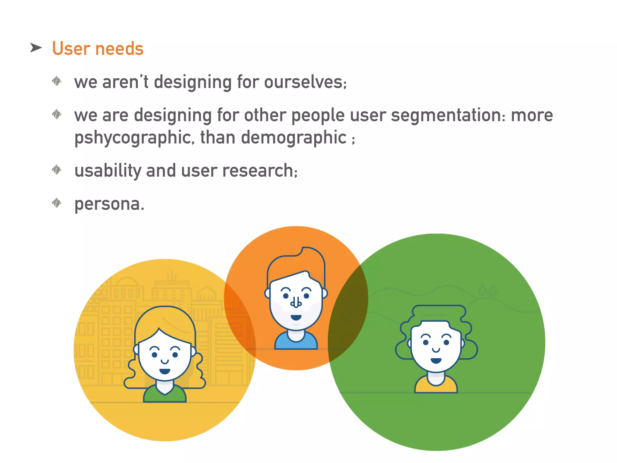 ➤ User needs
we aren’t designing for ourselves;
we are designing for other people user segmentation: more
pshycographic, than demographic ;
usability and user research;
persona.
 