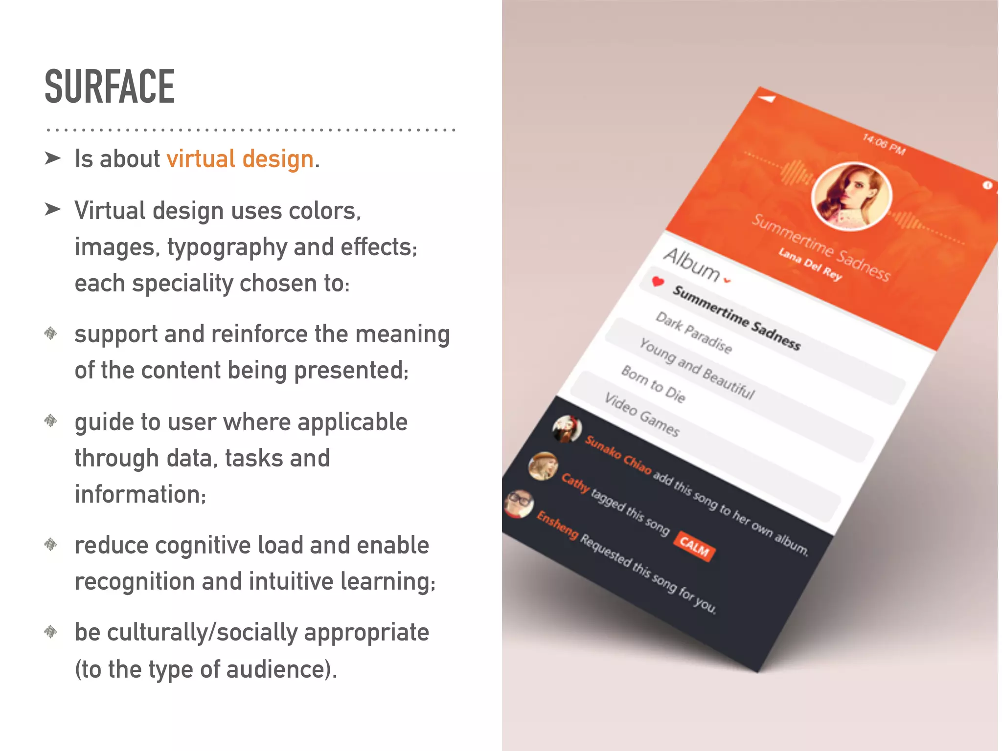 SURFACE
➤ Is about virtual design.
➤ Virtual design uses colors,
images, typography and effects;
each speciality chosen to:
support and reinforce the meaning
of the content being presented;
guide to user where applicable
through data, tasks and
information;
reduce cognitive load and enable
recognition and intuitive learning;
be culturally/socially appropriate
(to the type of audience).
 