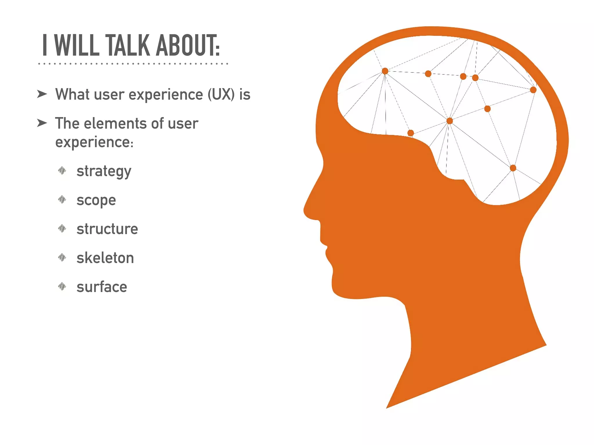 ➤ What user experience (UX) is
➤ The elements of user
experience:
strategy
scope
structure
skeleton
surface
I WILL TALK ABOUT:
 