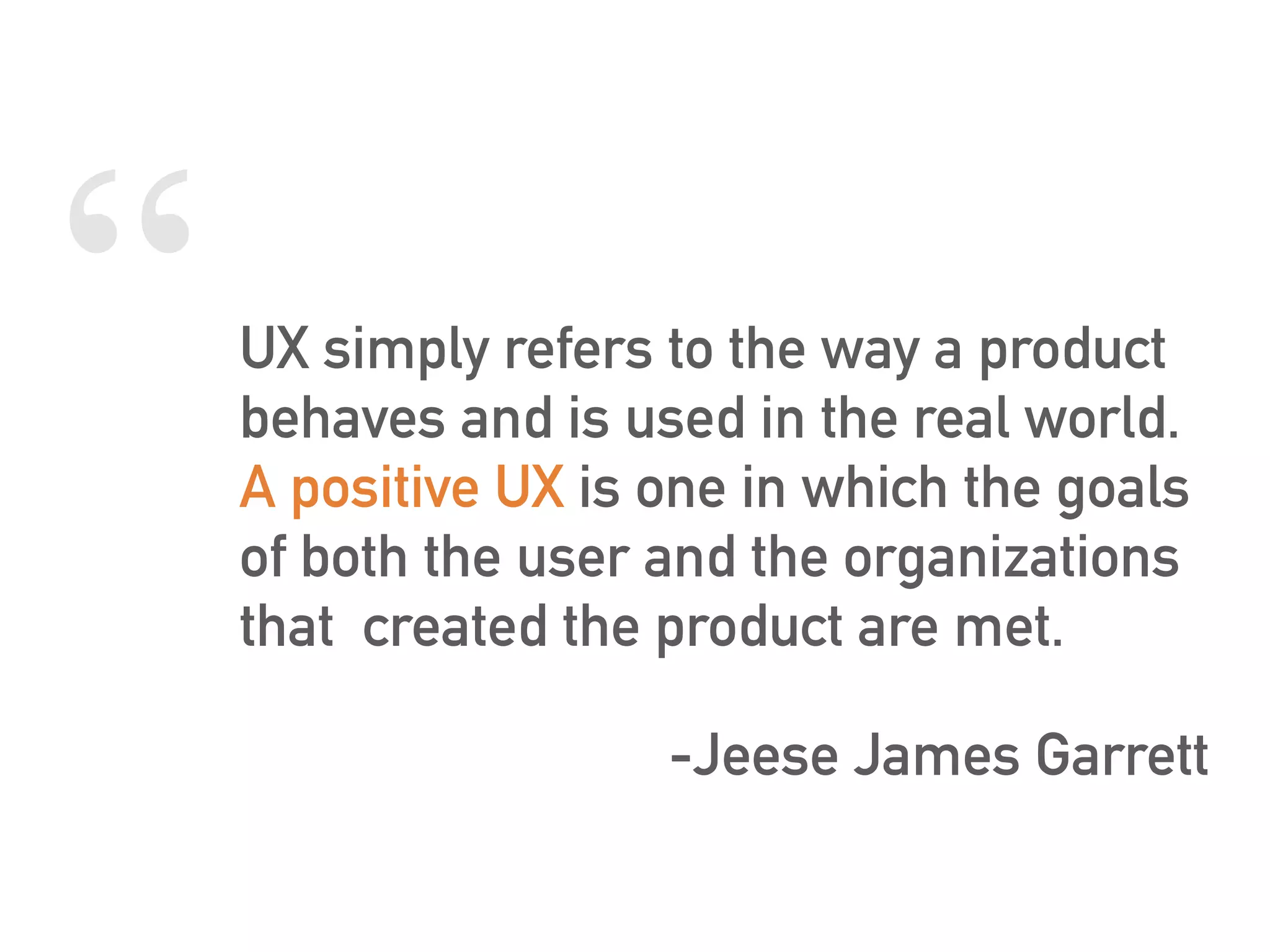 “UX simply refers to the way a product
behaves and is used in the real world.
A positive UX is one in which the goals
of both the user and the organizations
that created the product are met.
-Jeese James Garrett
 