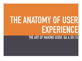 THE ANATOMY OF USER
EXPERIENCE
THE ART OF MAKING GOOD: QA & UX (1)
 