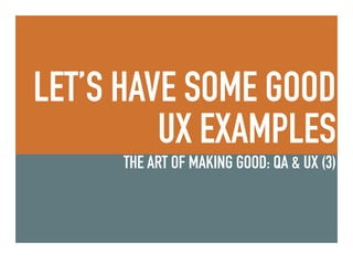 LET’S HAVE SOME GOOD
UX EXAMPLES
THE ART OF MAKING GOOD: QA & UX (3)
 