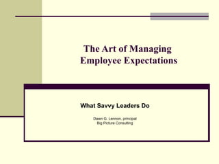 The Art of Managing  Employee Expectations What Savvy Leaders Do Dawn G. Lennon, principal Big Picture Consulting 