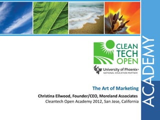The Art of Marketing
Christina Ellwood, Founder/CEO, Moreland Associates
    Cleantech Open Academy 2012, San Jose, California
 