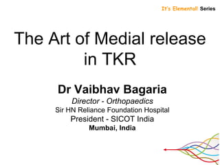 The Art of Medial release
in TKR
Dr Vaibhav Bagaria
Director - Orthopaedics
Sir HN Reliance Foundation Hospital
President - SICOT India
Mumbai, India
It’s Elemental! Series
 