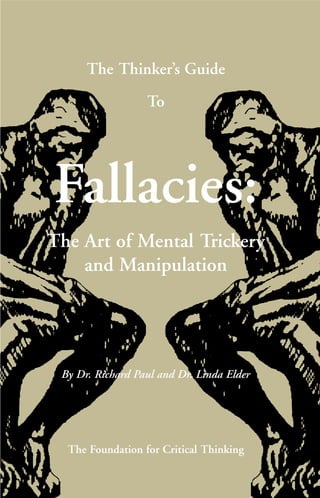 FREE DOWNLOAD COPY
The Thinker’s Guide
To
Fallacies:
The Art of Mental Trickery
and Manipulation
By Dr. Richard Paul and Dr. Linda Elder
The Foundation for Critical Thinking
 