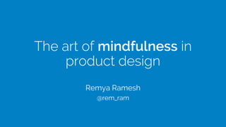 The art of mindfulness in
product design
Remya Ramesh
@rem_ram
 