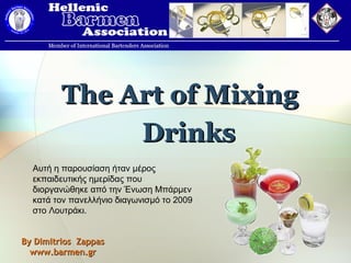 The Art of Mixing
              Drinks
  Αυτή η παρουσίαση ήταν μέρος
  εκπαιδευτικής ημερίδας που
  διοργανώθηκε από την Ένωση Μπάρμεν
  κατά τον πανελλήνιο διαγωνισμό το 2009
  στο Λουτράκι.


By Dimitrios Zappas
  www.barmen.gr
 