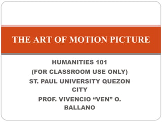 HUMANITIES 101 (FOR CLASSROOM USE ONLY) ST. PAUL UNIVERSITY QUEZON CITY PROF. VIVENCIO “VEN” O. BALLANO THE ART OF MOTION PICTURE 