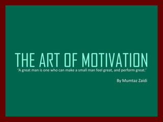 THE ART OF MOTIVATION ‘A great man is one who can make a small man feel great, and perform great.’ By Mumtaz Zaidi 
