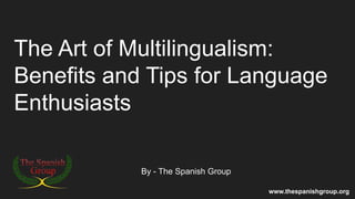 The Art of Multilingualism:
Benefits and Tips for Language
Enthusiasts
By - The Spanish Group
www.thespanishgroup.org
 