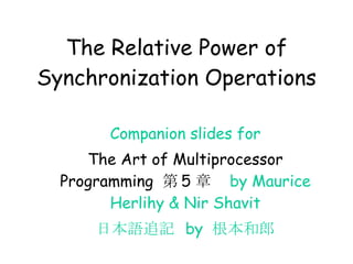 The Relative Power of Synchronization Operations Companion slides for The Art of Multiprocessor Programming  第 5 章　 by Maurice Herlihy & Nir Shavit 日本語追記  by  根本和郎 