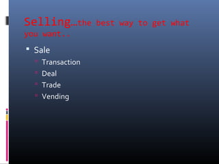 Selling…the best way to get what
you want..
 Sale
 Transaction
 Deal
 Trade
 Vending
 
