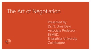 The Art of Negotiation
Presented by
Dr. N. Uma Devi,
Associate Professor,
BSMED,
Bharathiar University,
Coimbatore
 