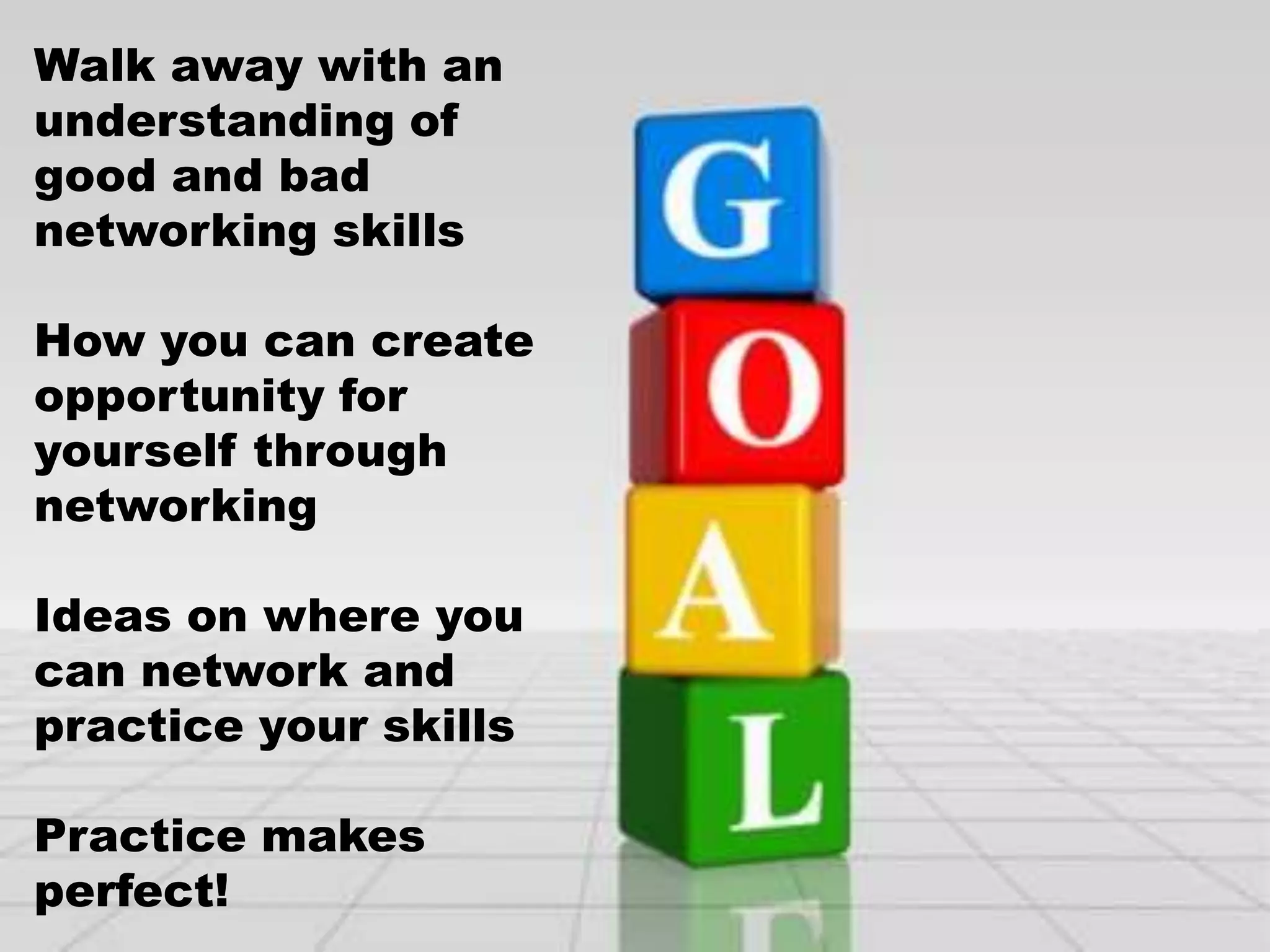 Walk away with an
understanding of
good and bad
networking skills
How you can create
opportunity for
yourself through
networking
Ideas on where you
can network and
practice your skills
Practice makes
perfect!