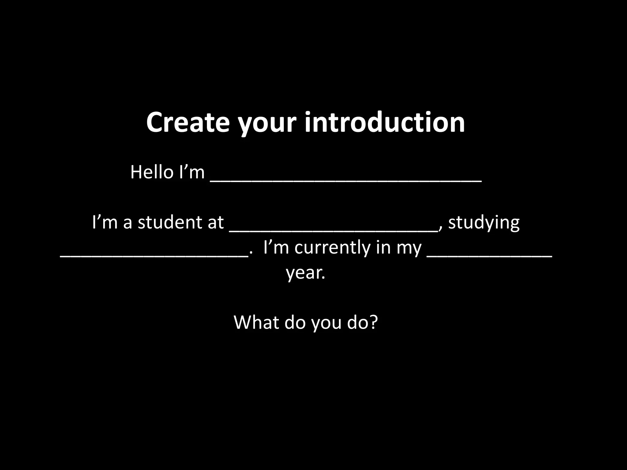 Create your introduction
Hello I’m __________________________
I’m a student at ____________________, studying
__________________. I’m currently in my ____________
year.
What do you do?
