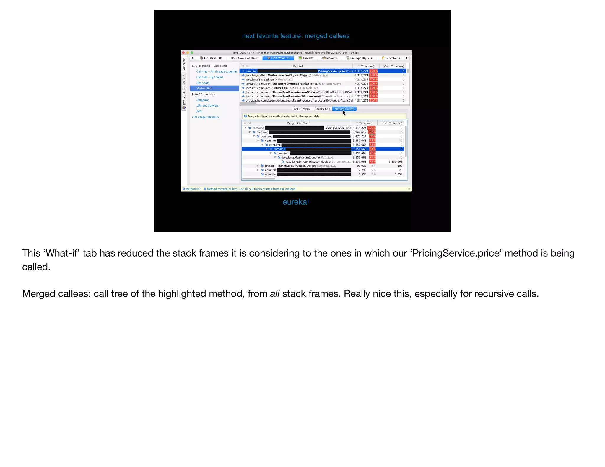 eureka!
next favorite feature: merged callees
This ‘What-if’ tab has reduced the stack frames it is considering to the ones in which our ‘PricingService.price’ method is being
called.

Merged callees: call tree of the highlighted method, from all stack frames. Really nice this, especially for recursive calls.
 