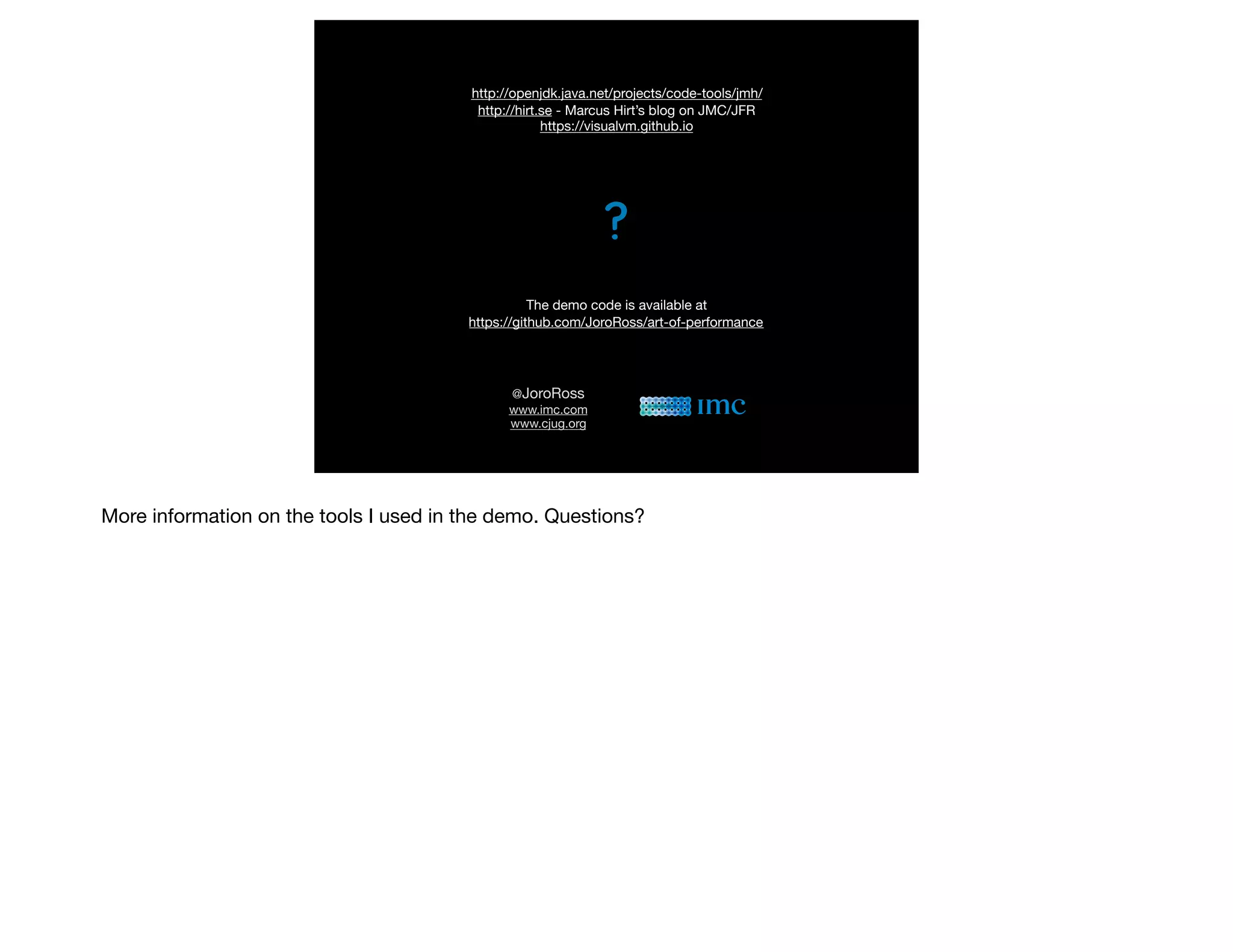 ?
@JoroRoss

www.imc.com

www.cjug.org
http://openjdk.java.net/projects/code-tools/jmh/ 
http://hirt.se - Marcus Hirt’s blog on JMC/JFR 
https://visualvm.github.io
The demo code is available at 
https://github.com/JoroRoss/art-of-performance
	 More information on the tools I used in the demo. Questions?
 