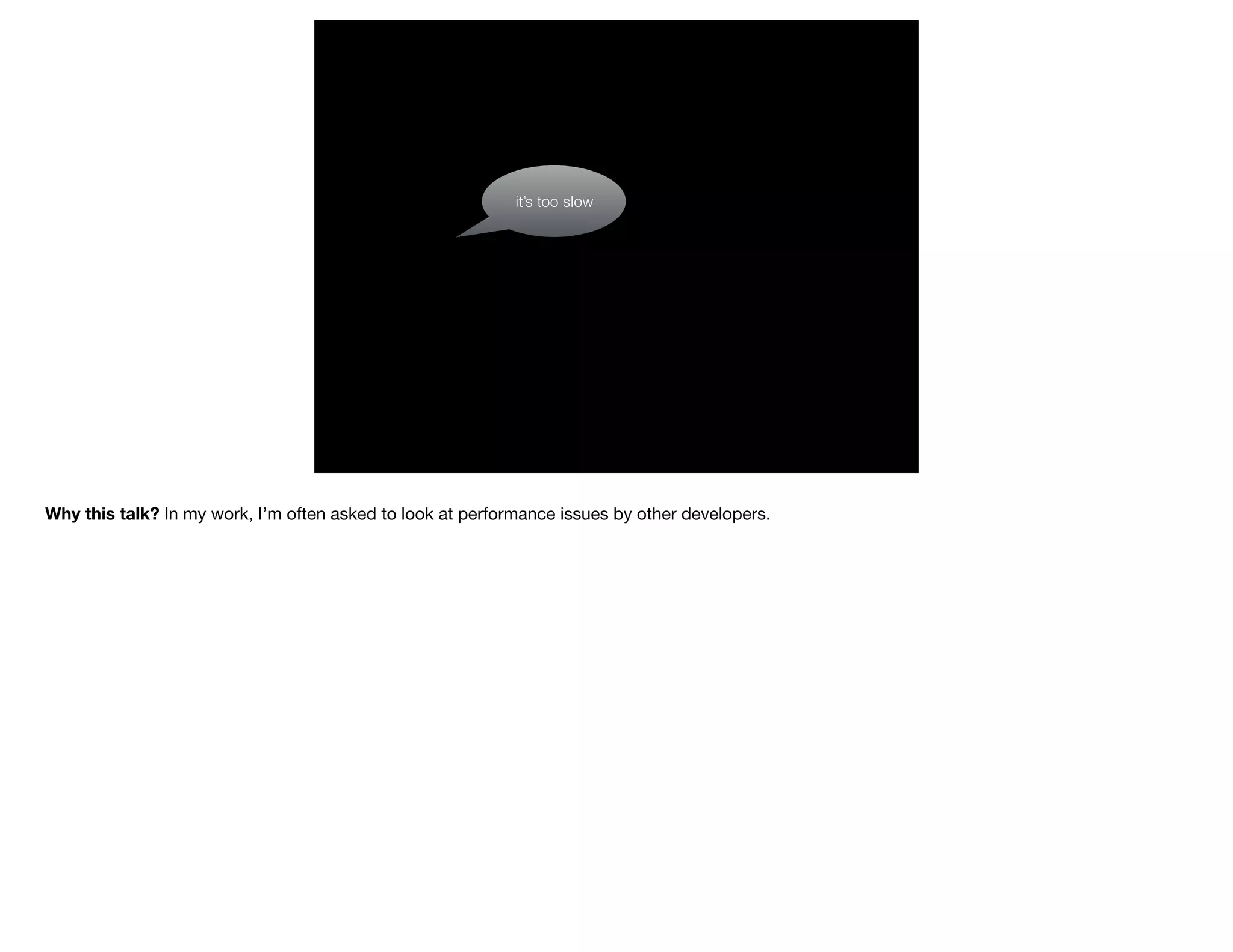 it’s too slow
Why this talk? In my work, I’m often asked to look at performance issues by other developers.
 