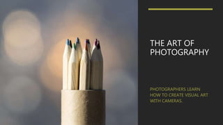 THE ART OF
PHOTOGRAPHY
PHOTOGRAPHERS LEARN
HOW TO CREATE VISUAL ART
WITH CAMERAS.
 