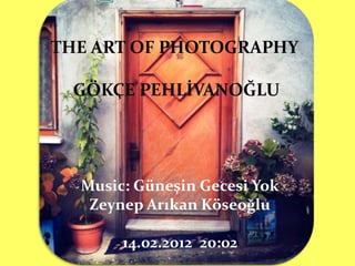 THE ART OF PHOTOGRAPHY

 GÖKÇE PEHLİVANOĞLU




  Music: Güneşin Gecesi Yok
   Zeynep Arıkan Köseoğlu

       14.02.2012 20:02
 