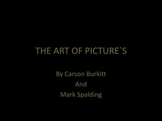 THE ART OF PICTURE`S

    By Carson Burkitt
          And
     Mark Spalding
 