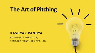 The Art of Pitching
KASHYAP PANDYA
FOUNDER & DIRECTOR,
SYNCORO VENTURES PVT. LTD.
 