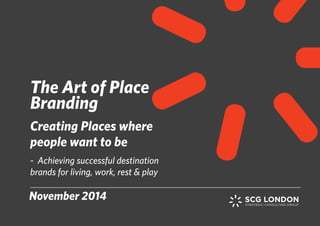 The Art of Place 
Branding 
Creating Places where 
people want to be 
- Achieving successful destination 
brands for living, work, rest & play 
November 2014 
 