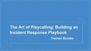 The Art of Playcalling: Building an
Incident Response Playbook
Trenton Brooks
 