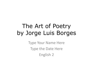 The Art of Poetry
by Jorge Luis Borges
Type Your Name Here
Type the Date Here
English 2
 