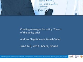 Creating messages for policy: The art
of the policy brief
Andrew Clappison and Zeinab Sabet
June 6-8, 2014 Accra, Ghana
 