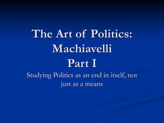 The Art of Politics:
Machiavelli
Part I
Studying Politics as an end in itself, not
just as a means
 