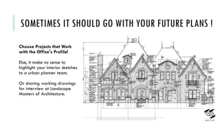 SOMETIMES IT SHOULD GO WITH YOUR FUTURE PLANS !
Choose Projects that Work
with the Office's Profile!
Else, it make no sense to
highlight your interior sketches
to a urban planner team.
Or sharing working drawings
for interview at Landscape
Masters of Architecture.
11
 