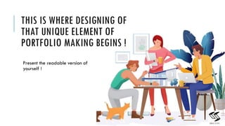 THIS IS WHERE DESIGNING OF
THAT UNIQUE ELEMENT OF
PORTFOLIO MAKING BEGINS !
Present the readable version of
yourself !
6
 