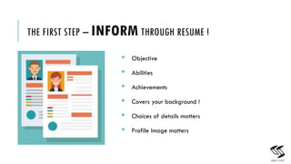 THE FIRST STEP C INFORM THROUGH RESUME !
? Objective
? Abilities
? Achievements
? Covers your background !
? Choices of details matters
? Profile Image matters
7
 