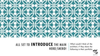 ALL SET TO INTRODUCE THE MAIN
HERO/SHERO!
What would I think of the
architect, if they share the
following in their portfolio
8
 