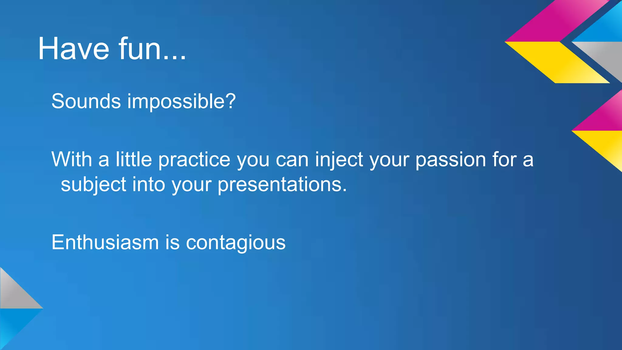Have fun...
Sounds impossible?

With a little practice you can inject your passion for a
subject into your presentations.
Enthusiasm is contagious

 