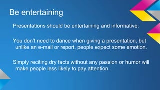 Be entertaining
Presentations should be entertaining and informative.

You don’t need to dance when giving a presentation,...