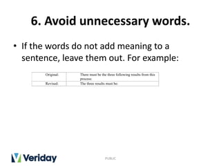 6. Avoid unnecessary words.
• If the words do not add meaning to a
sentence, leave them out. For example:
PUBLIC
Original: There must be the three following results from this
process:
Revised: The three results must be:
 