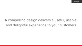 A compelling design delivers a useful, usable,
and delightful experience to your customers
Design
 