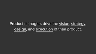Product managers drive the vision, strategy,
design, and execution of their product.
 