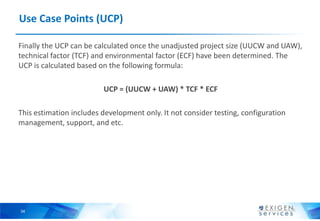 34
Use Case Points (UCP)
Finally the UCP can be calculated once the unadjusted project size (UUCW and UAW),
technical fact...