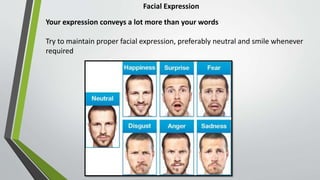 Facial Expression
Your expression conveys a lot more than your words
Try to maintain proper facial expression, preferably neutral and smile whenever
required
 
