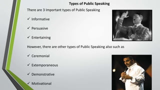 Types of Public Speaking
There are 3 Important types of Public Speaking
 Informative
 Persuasive
 Entertaining
However, there are other types of Public Speaking also such as
 Ceremonial
 Extemporaneous
 Demonstrative
 Motivational
 