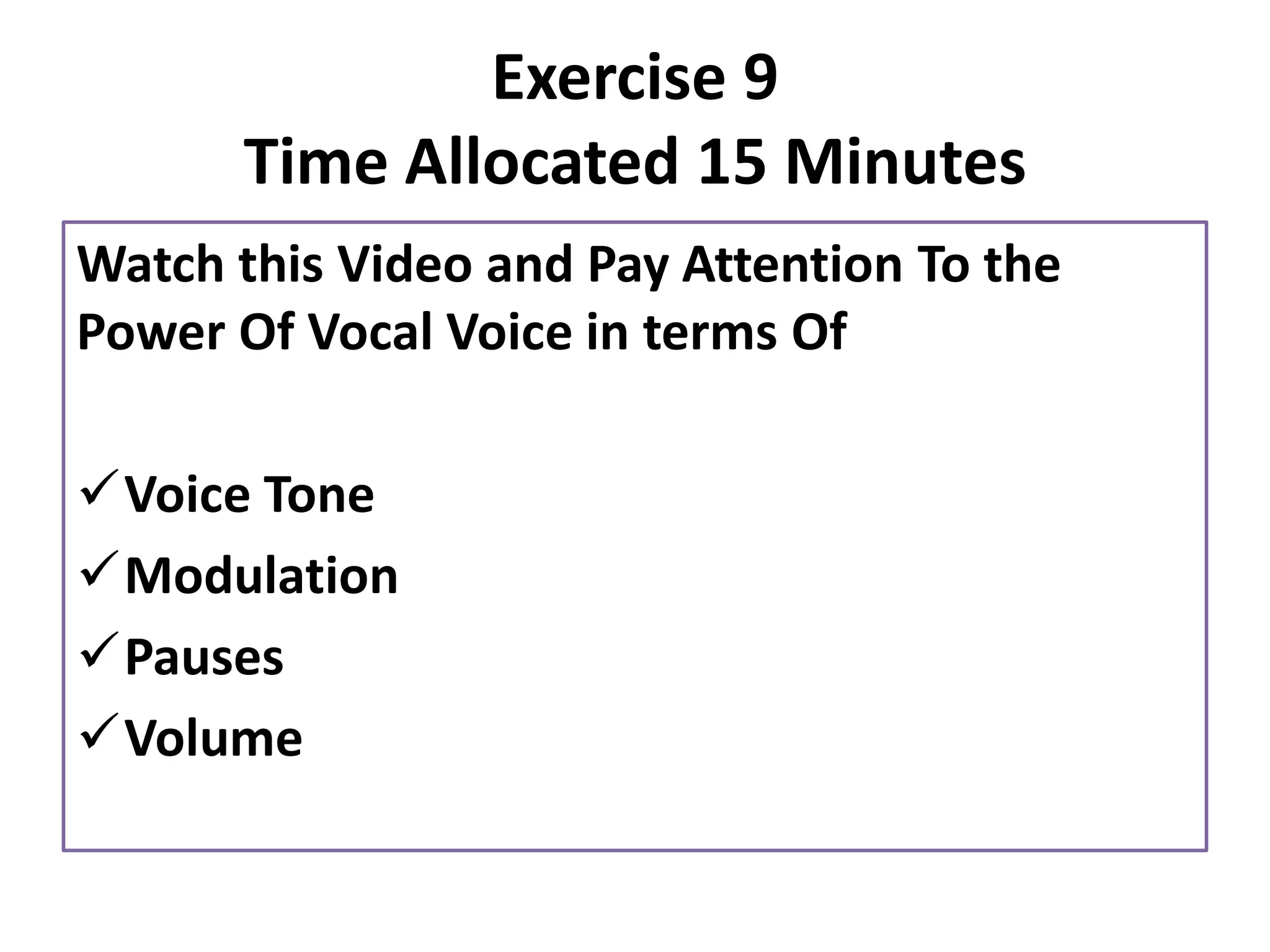 Exercise 9
Time Allocated 15 Minutes
Watch this Video and Pay Attention To the
Power Of Vocal Voice in terms Of
✓Voice Tone
✓Modulation
✓Pauses
✓Volume
 